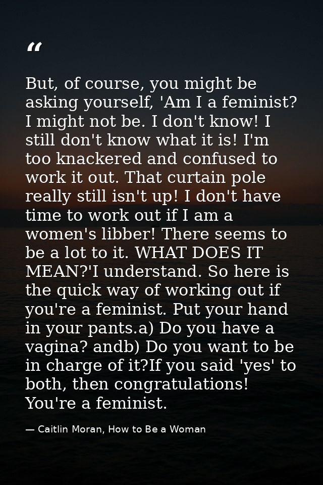 But, of course, you might be asking yourself, 'Am I a feminist? I might not be. I don't know! I still don't know what it — Caitlin Moran, How to Be a Woman