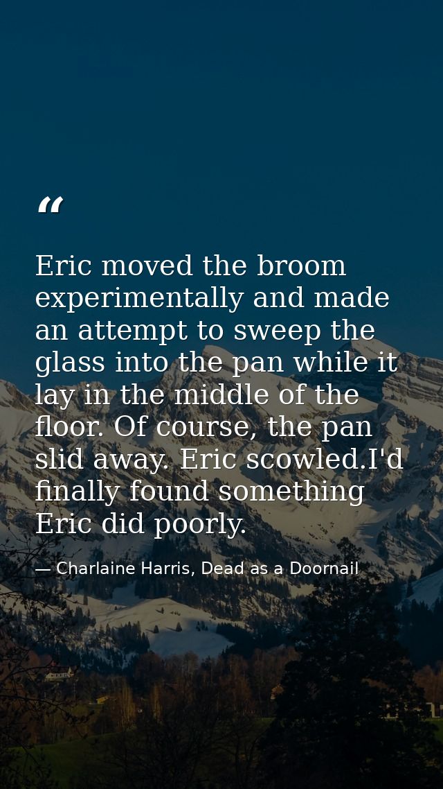 Eric moved the broom experimentally and made an attempt to sweep the glass into the pan while it lay in the middle of th — Charlaine Harris, Dead as a Doornail