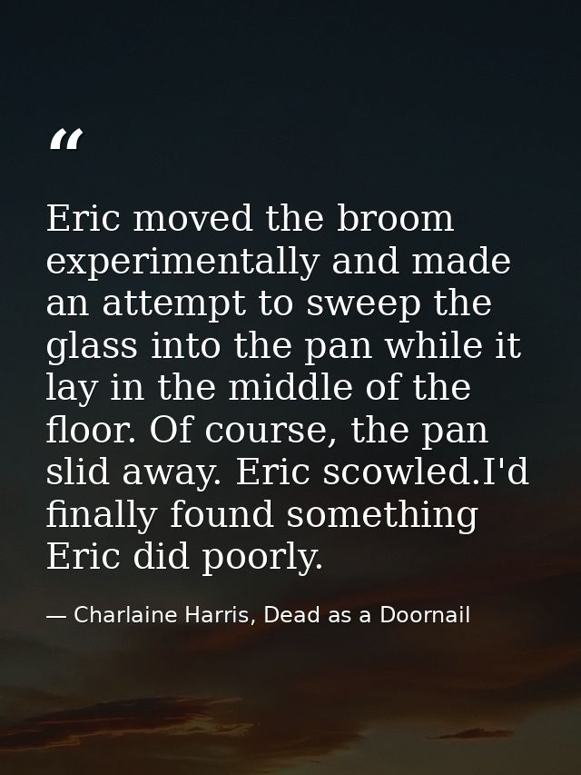 Eric moved the broom experimentally and made an attempt to sweep the glass into the pan while it lay in the middle of th — Charlaine Harris, Dead as a Doornail