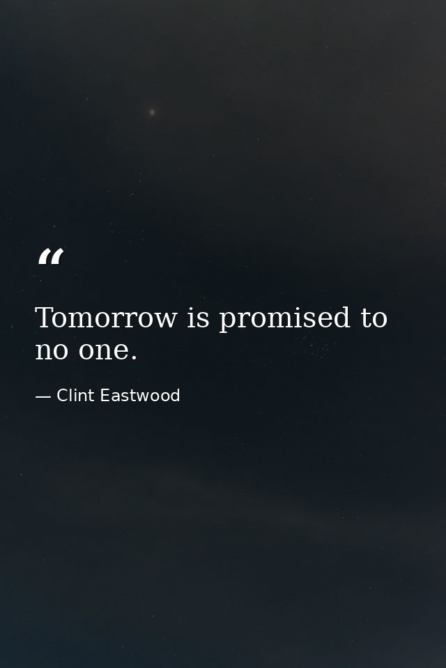 Tomorrow is promised to no one. — Clint Eastwood
