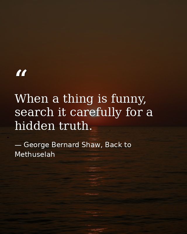 When a thing is funny, search it carefully for a hidden truth. — George Bernard Shaw, Back to Methuselah
