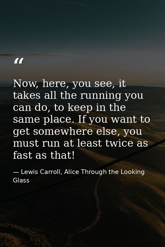 Now, here, you see, it takes all the running you can do, to keep in the same place. If you want to get somewhere else, y — Lewis Carroll, Alice Through the Looking Glass