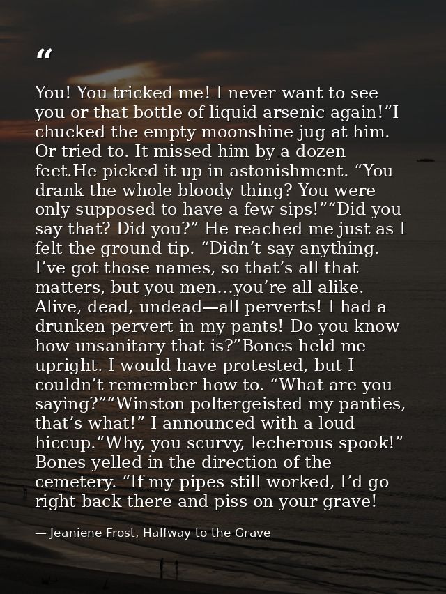 You! You tricked me! I never want to see you or that bottle of liquid arsenic again!”I chucked the empty moonshine jug a — Jeaniene Frost, Halfway to the Grave
