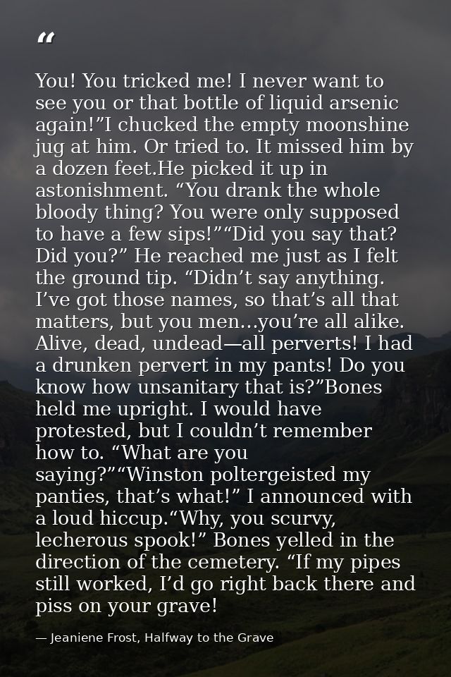 You! You tricked me! I never want to see you or that bottle of liquid arsenic again!”I chucked the empty moonshine jug a — Jeaniene Frost, Halfway to the Grave
