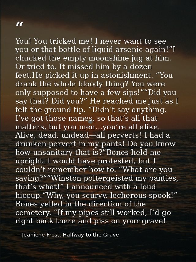 You! You tricked me! I never want to see you or that bottle of liquid arsenic again!”I chucked the empty moonshine jug a — Jeaniene Frost, Halfway to the Grave