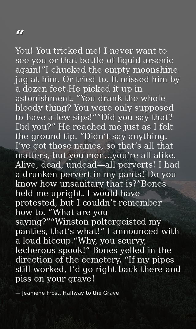 You! You tricked me! I never want to see you or that bottle of liquid arsenic again!”I chucked the empty moonshine jug a — Jeaniene Frost, Halfway to the Grave