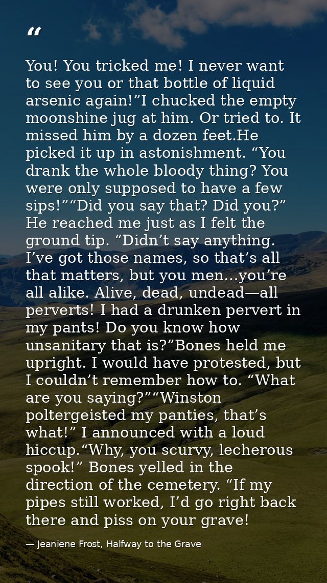 You! You tricked me! I never want to see you or that bottle of liquid arsenic again!”I chucked the empty moonshine jug a — Jeaniene Frost, Halfway to the Grave