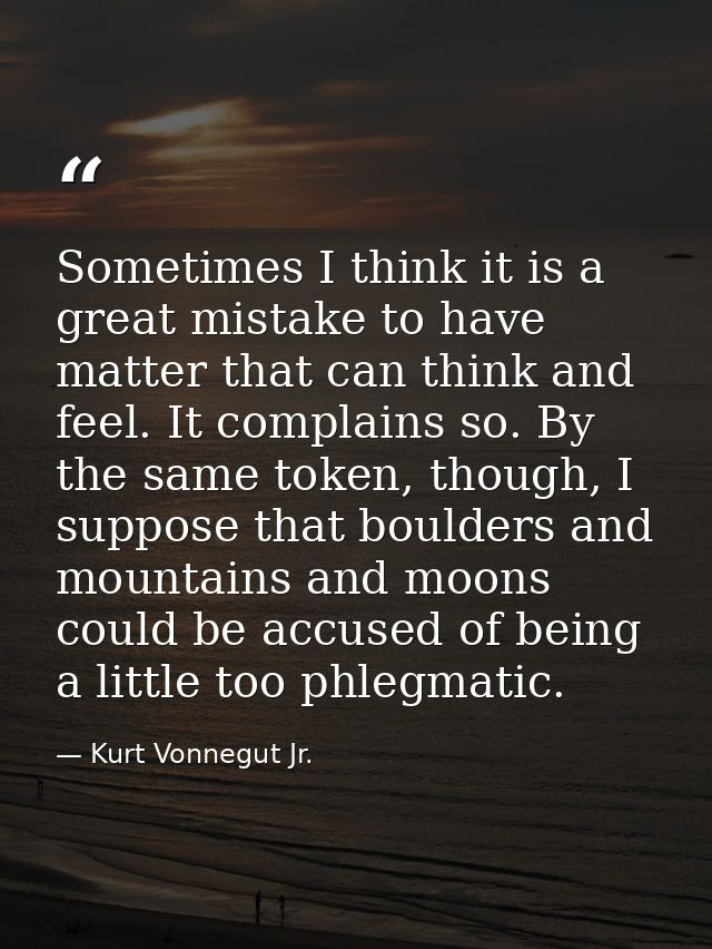 Sometimes I think it is a great mistake to have matter that can think and feel. It complains so. By the same token, thou — Kurt Vonnegut Jr.