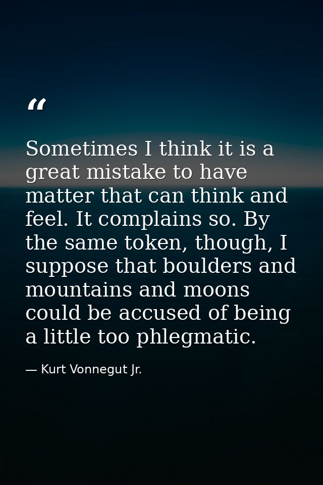 Sometimes I think it is a great mistake to have matter that can think and feel. It complains so. By the same token, thou — Kurt Vonnegut Jr.