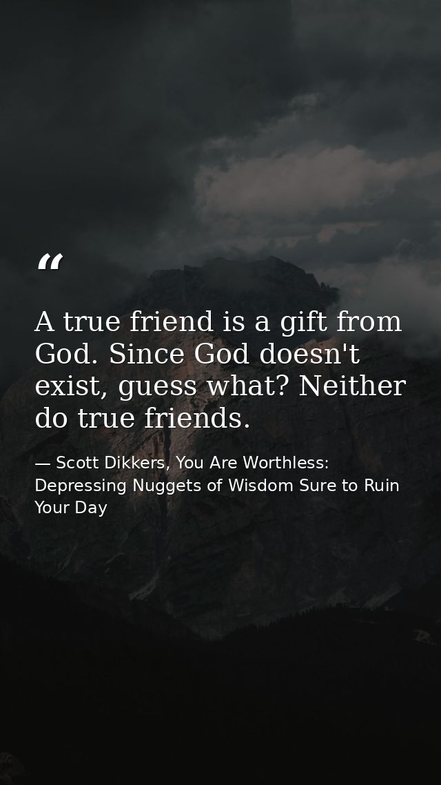 A true friend is a gift from God. Since God doesn't exist, guess what? Neither do true friends. — Scott Dikkers, You Are Worthless: Depressing Nuggets of Wisdom Sure to Ruin Your Day