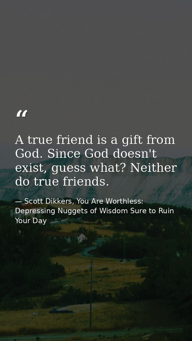 A true friend is a gift from God. Since God doesn't exist, guess what? Neither do true friends. — Scott Dikkers, You Are Worthless: Depressing Nuggets of Wisdom Sure to Ruin Your Day