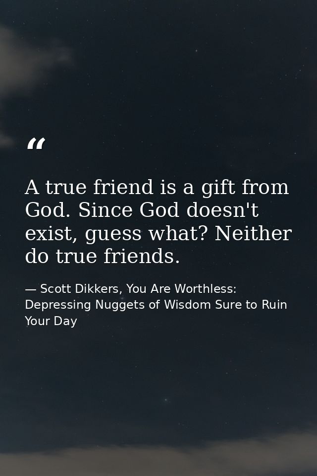 A true friend is a gift from God. Since God doesn't exist, guess what? Neither do true friends. — Scott Dikkers, You Are Worthless: Depressing Nuggets of Wisdom Sure to Ruin Your Day