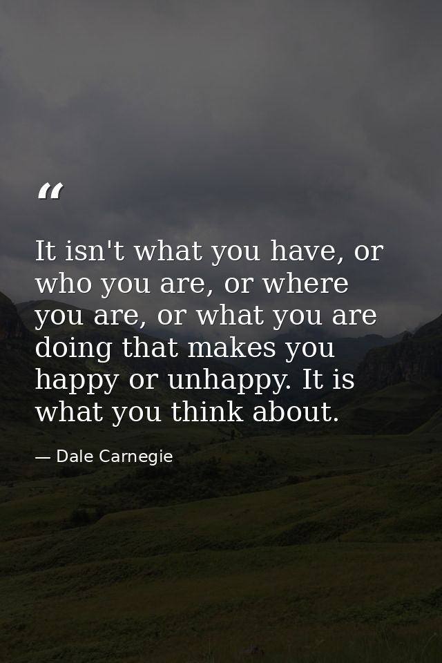 It isn't what you have, or who you are, or where you are, or what you are doing that makes you happy or unhappy. It is w — Dale Carnegie