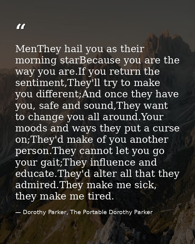 MenThey hail you as their morning starBecause you are the way you are.If you return the sentiment,They'll try to make yo — Dorothy Parker, The Portable Dorothy Parker