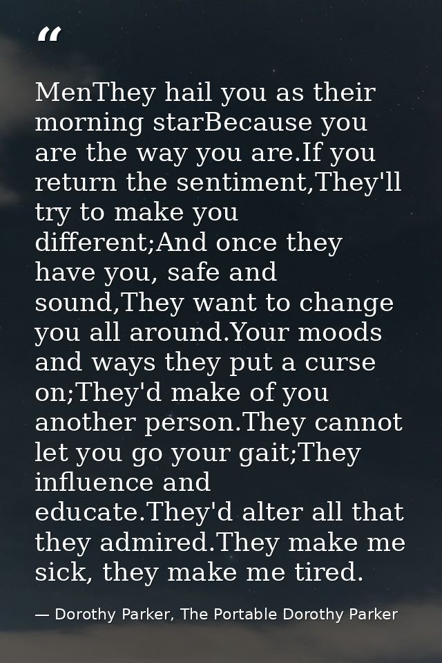 MenThey hail you as their morning starBecause you are the way you are.If you return the sentiment,They'll try to make yo — Dorothy Parker, The Portable Dorothy Parker