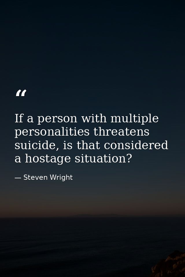If a person with multiple personalities threatens suicide, is that considered a hostage situation? — Steven Wright