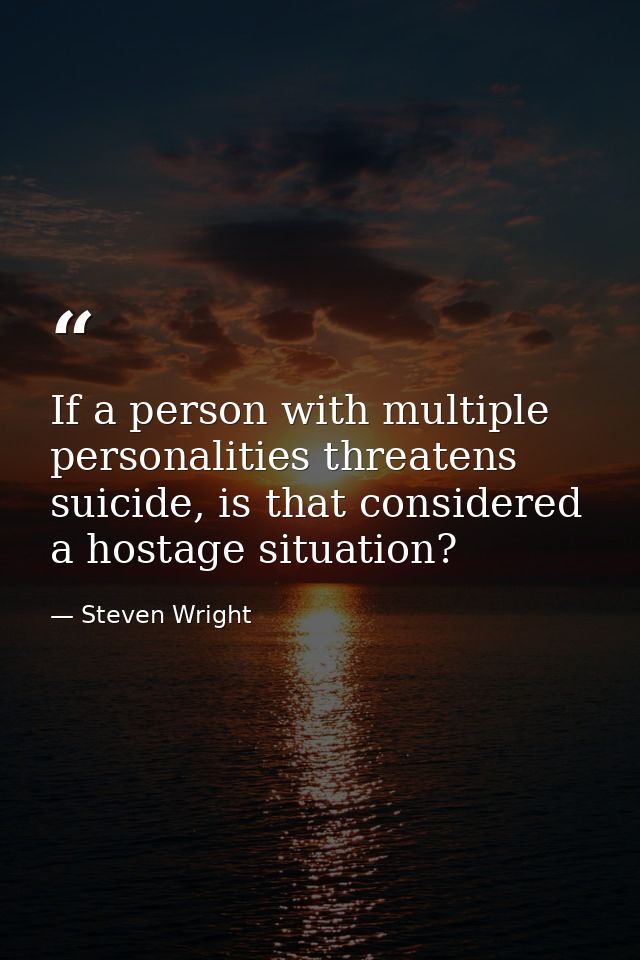 If a person with multiple personalities threatens suicide, is that considered a hostage situation? — Steven Wright
