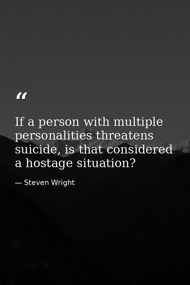 If a person with multiple personalities threatens suicide, is that considered a hostage situation? — Steven Wright