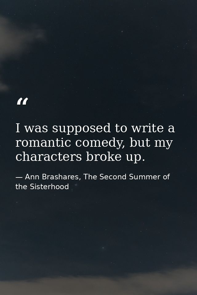 I was supposed to write a romantic comedy, but my characters broke up. — Ann Brashares, The Second Summer of the Sisterhood