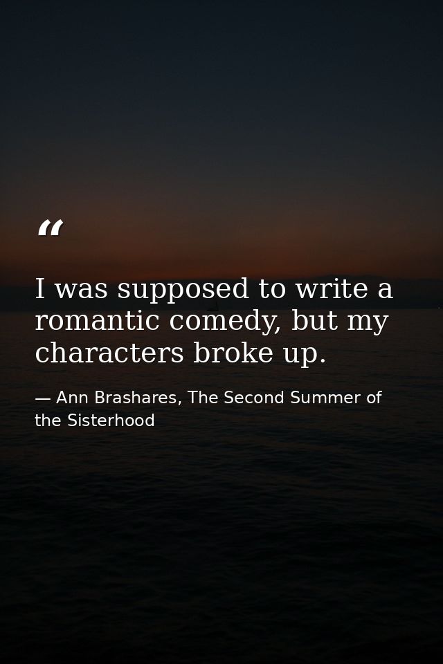 I was supposed to write a romantic comedy, but my characters broke up. — Ann Brashares, The Second Summer of the Sisterhood