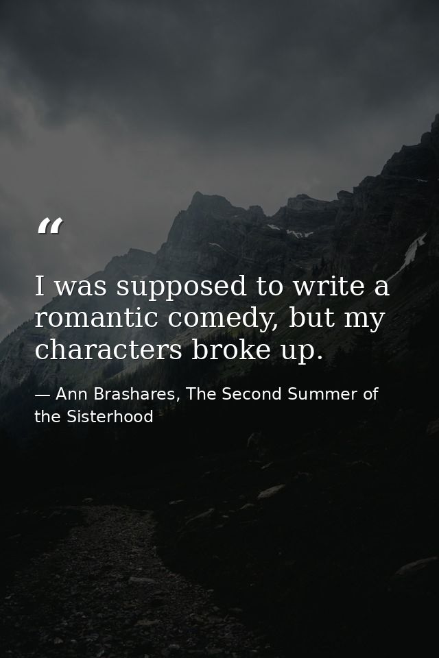 I was supposed to write a romantic comedy, but my characters broke up. — Ann Brashares, The Second Summer of the Sisterhood