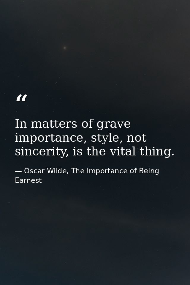 In matters of grave importance, style, not sincerity, is the vital thing. — Oscar Wilde, The Importance of Being Earnest