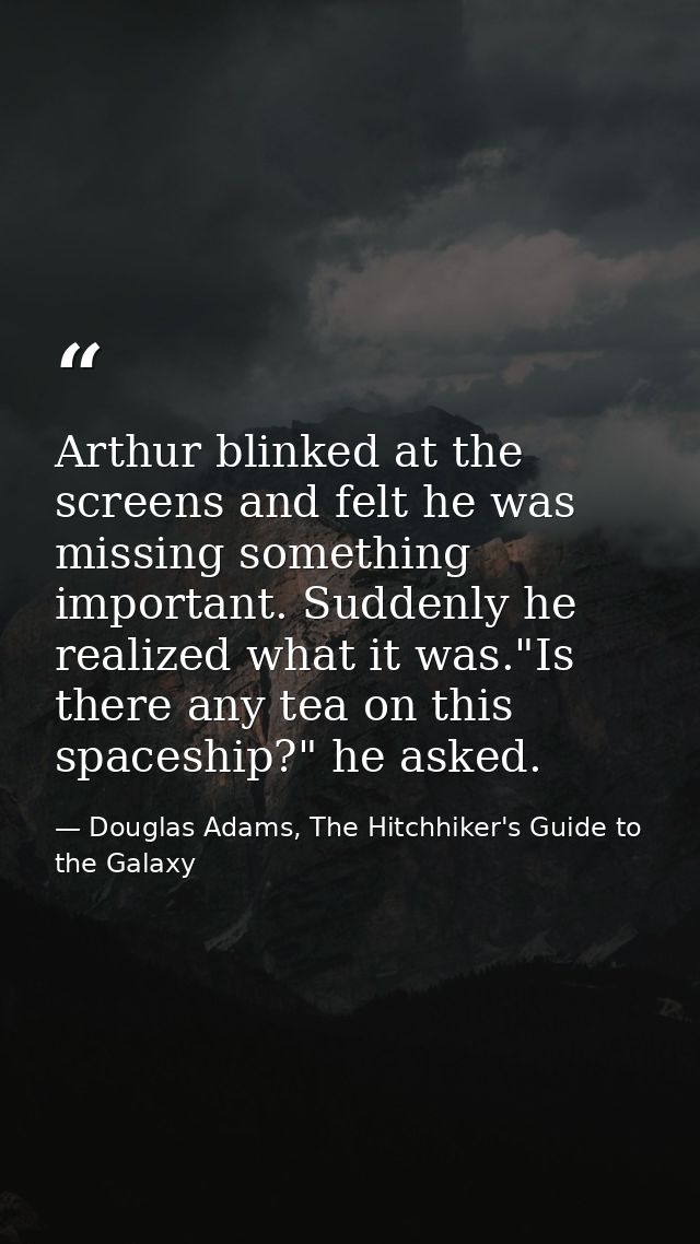 Arthur blinked at the screens and felt he was missing something important. Suddenly he realized what it was."Is there an — Douglas Adams, The Hitchhiker's Guide to the Galaxy