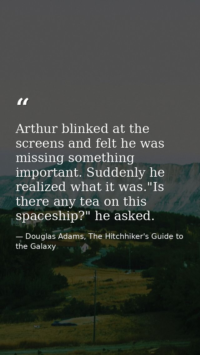 Arthur blinked at the screens and felt he was missing something important. Suddenly he realized what it was."Is there an — Douglas Adams, The Hitchhiker's Guide to the Galaxy