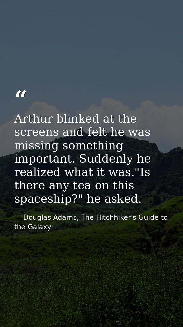 Arthur blinked at the screens and felt he was missing something important. Suddenly he realized what it was."Is there an — Douglas Adams, The Hitchhiker's Guide to the Galaxy
