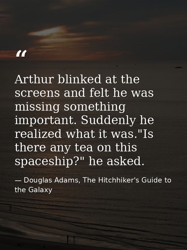 Arthur blinked at the screens and felt he was missing something important. Suddenly he realized what it was."Is there an — Douglas Adams, The Hitchhiker's Guide to the Galaxy