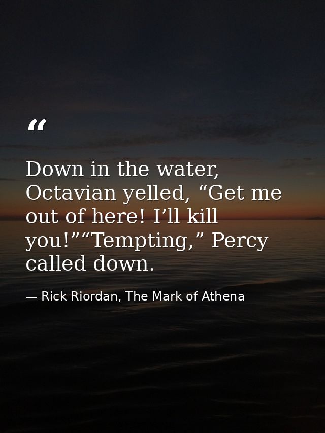 Down in the water, Octavian yelled, “Get me out of here! I’ll kill you!”“Tempting,” Percy called down. — Rick Riordan, The Mark of Athena