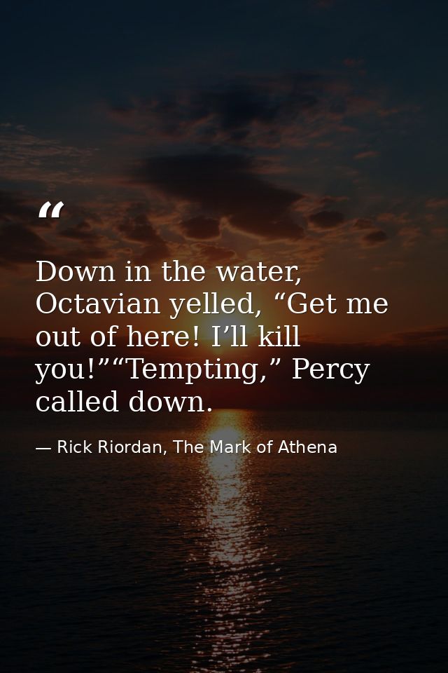 Down in the water, Octavian yelled, “Get me out of here! I’ll kill you!”“Tempting,” Percy called down. — Rick Riordan, The Mark of Athena