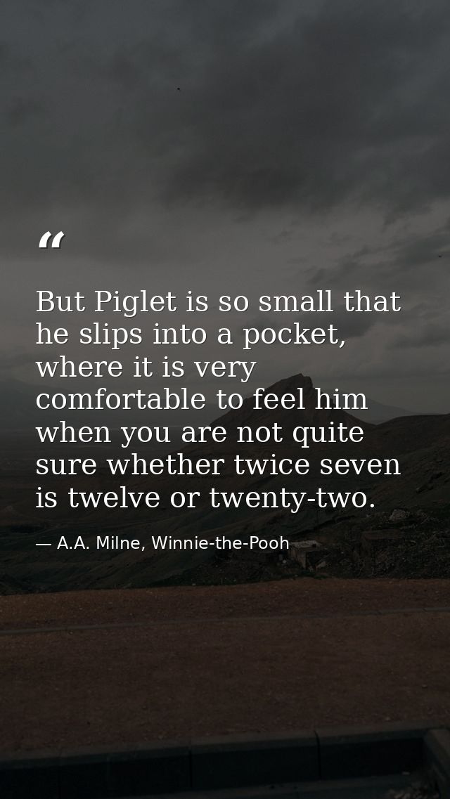 But Piglet is so small that he slips into a pocket, where it is very comfortable to feel him when you are not quite sure — A.A. Milne, Winnie-the-Pooh