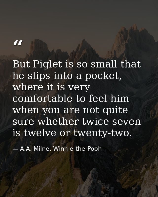 But Piglet is so small that he slips into a pocket, where it is very comfortable to feel him when you are not quite sure — A.A. Milne, Winnie-the-Pooh