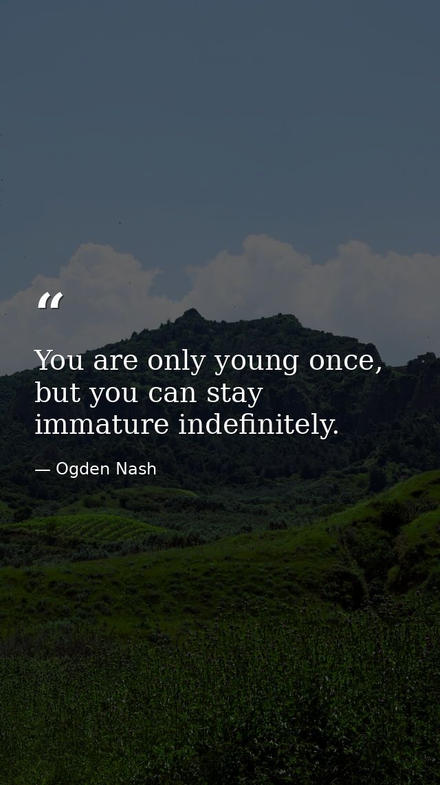 You are only young once, but you can stay immature indefinitely. — Ogden Nash