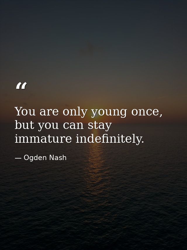 You are only young once, but you can stay immature indefinitely. — Ogden Nash