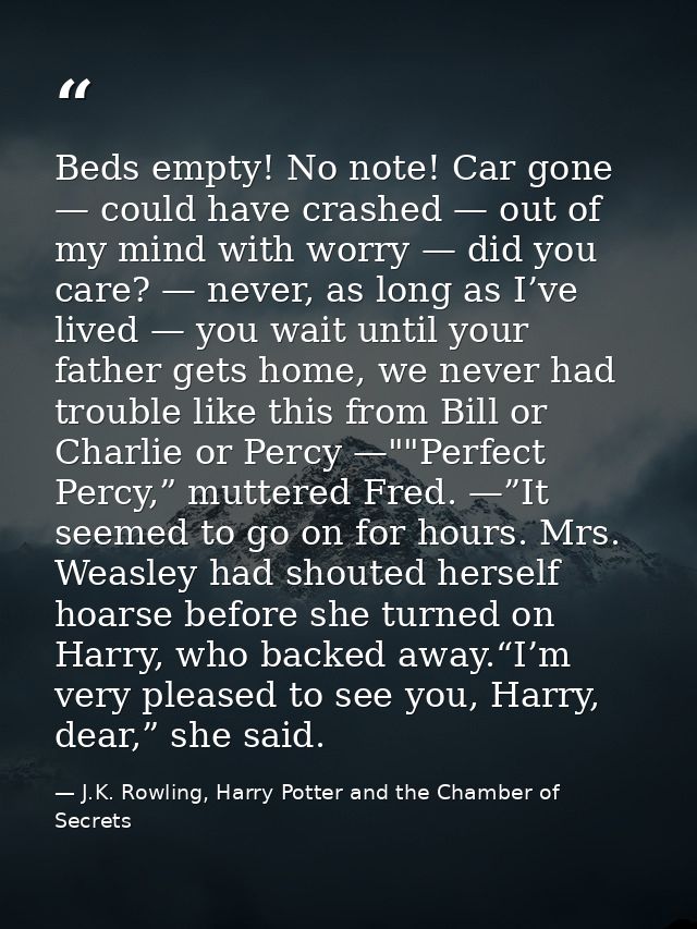 Beds empty! No note! Car gone — could have crashed — out of my mind with worry — did you care? — never, as long as I’ve  — J.K. Rowling, Harry Potter and the Chamber of Secrets