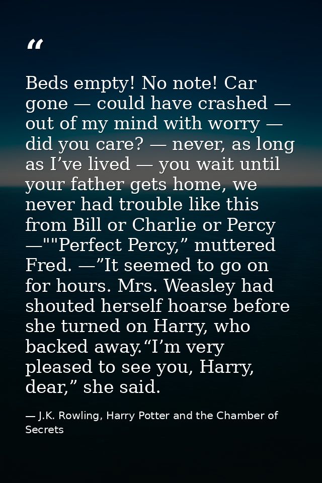 Beds empty! No note! Car gone — could have crashed — out of my mind with worry — did you care? — never, as long as I’ve  — J.K. Rowling, Harry Potter and the Chamber of Secrets