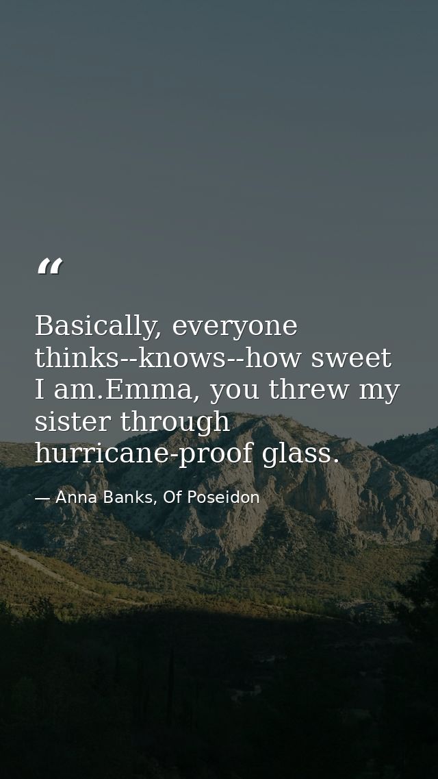 Basically, everyone thinks--knows--how sweet I am.Emma, you threw my sister through hurricane-proof glass. — Anna Banks, Of Poseidon