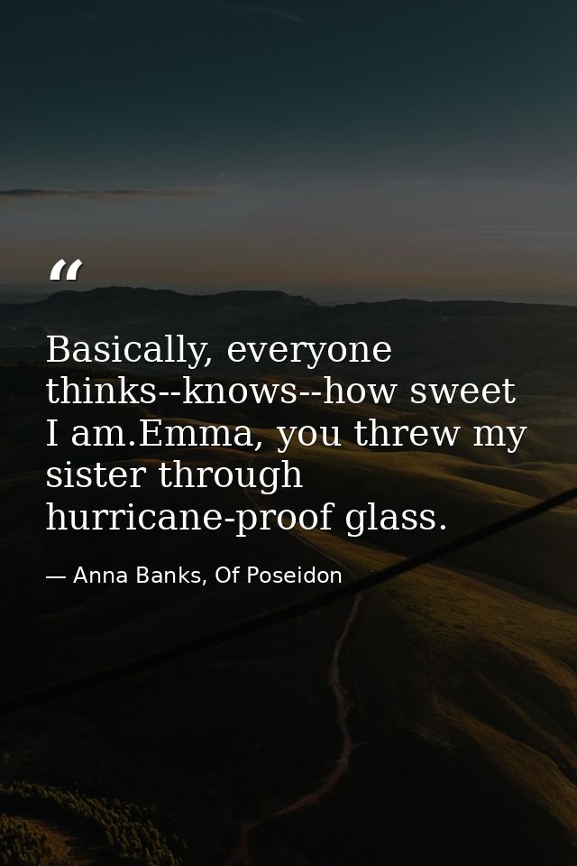 Basically, everyone thinks--knows--how sweet I am.Emma, you threw my sister through hurricane-proof glass. — Anna Banks, Of Poseidon