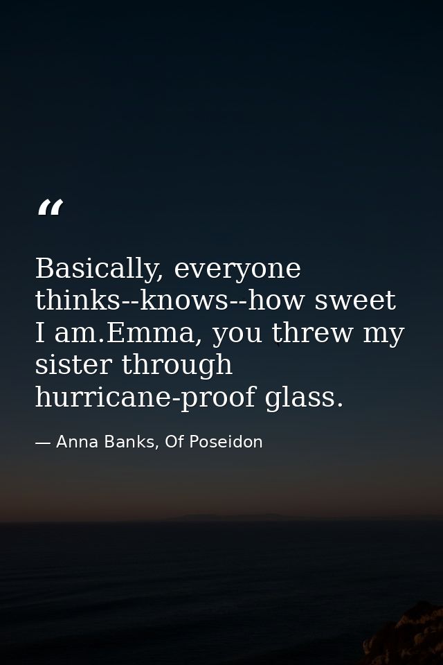 Basically, everyone thinks--knows--how sweet I am.Emma, you threw my sister through hurricane-proof glass. — Anna Banks, Of Poseidon