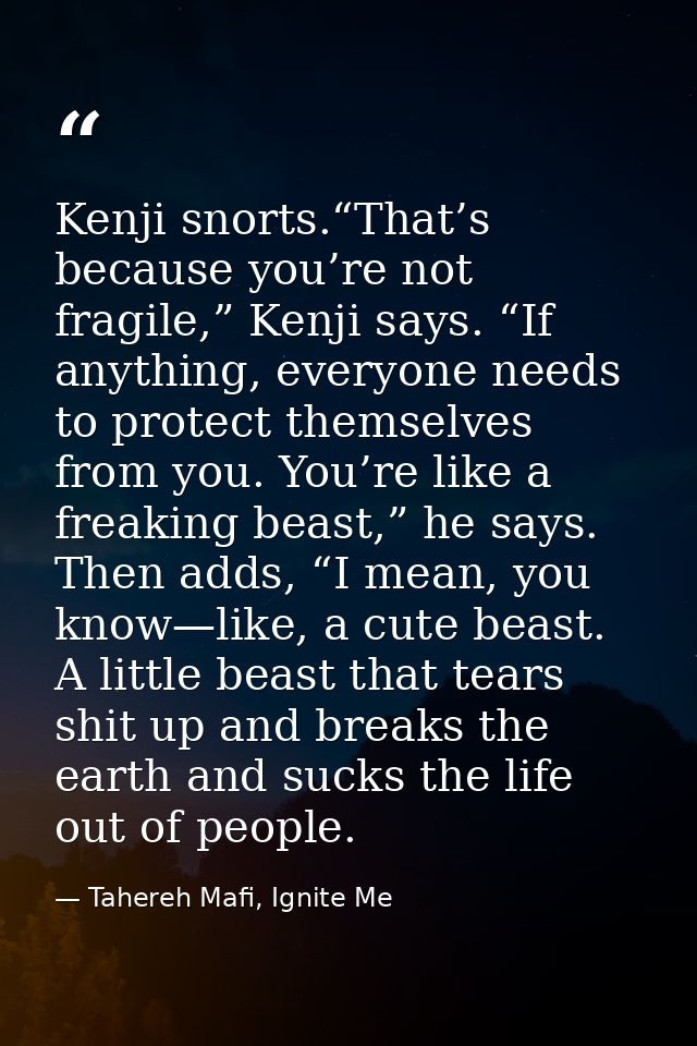 Kenji snorts.“That’s because you’re not fragile,” Kenji says. “If anything, everyone needs to protect themselves from yo — Tahereh Mafi, Ignite Me