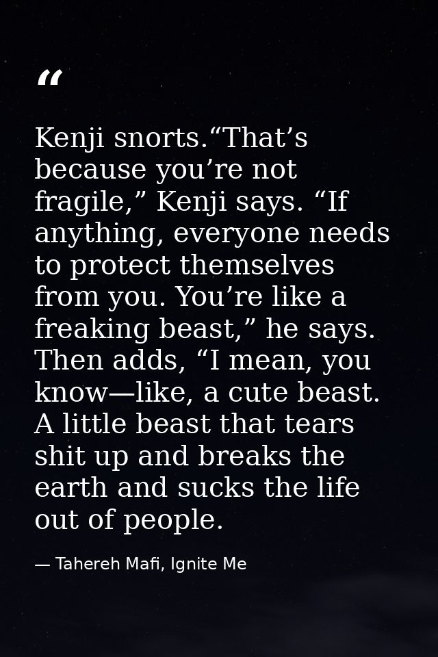 Kenji snorts.“That’s because you’re not fragile,” Kenji says. “If anything, everyone needs to protect themselves from yo — Tahereh Mafi, Ignite Me