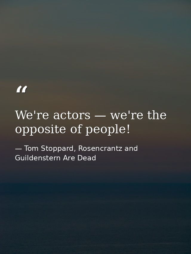 We're actors — we're the opposite of people! — Tom Stoppard, Rosencrantz and Guildenstern Are Dead