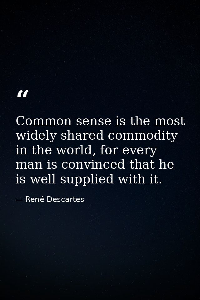 Common sense is the most widely shared commodity in the world, for every man is convinced that he is well supplied with  — René Descartes