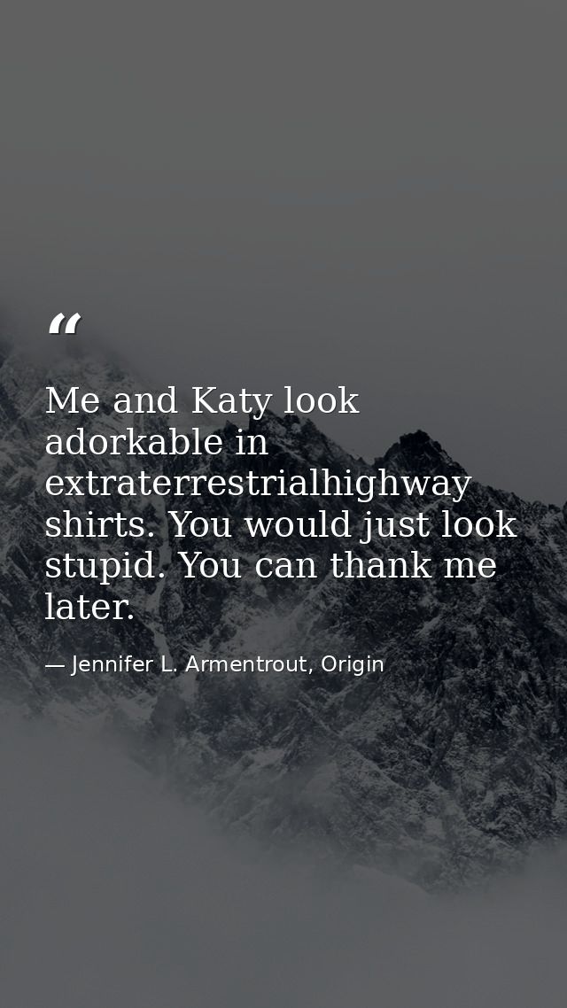 Me and Katy look adorkable in extraterrestrialhighway shirts. You would just look stupid. You can thank me later. — Jennifer L. Armentrout, Origin