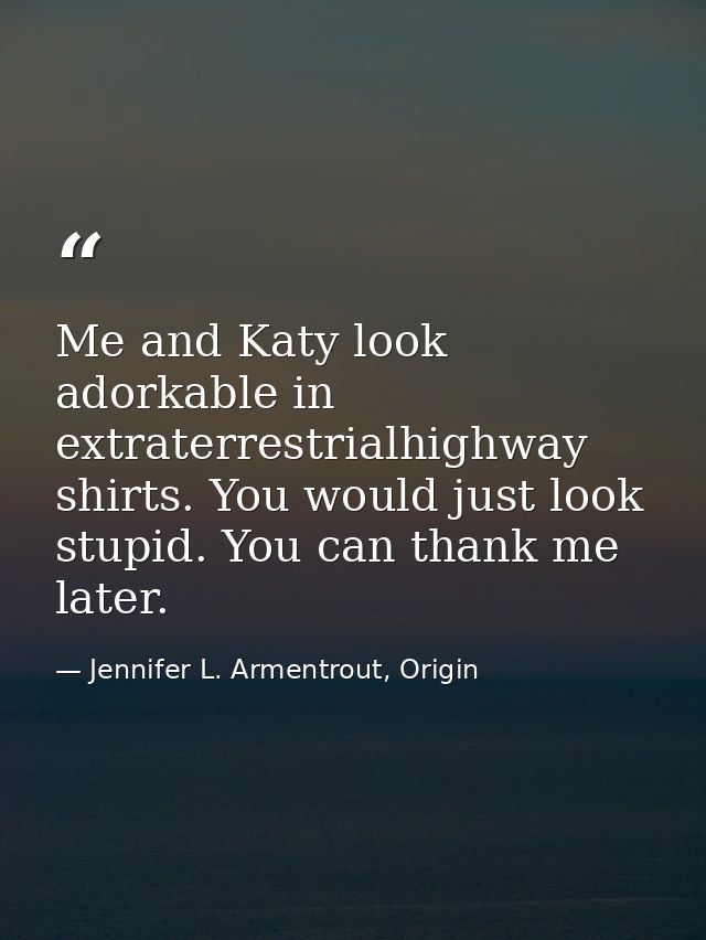 Me and Katy look adorkable in extraterrestrialhighway shirts. You would just look stupid. You can thank me later. — Jennifer L. Armentrout, Origin