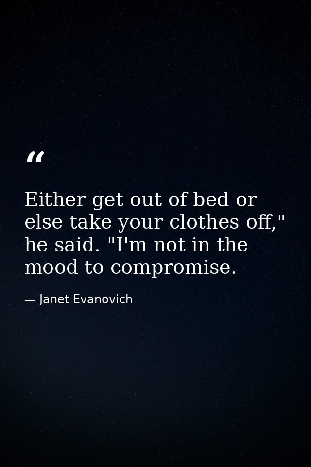 Either get out of bed or else take your clothes off," he said. "I'm not in the mood to compromise. — Janet Evanovich
