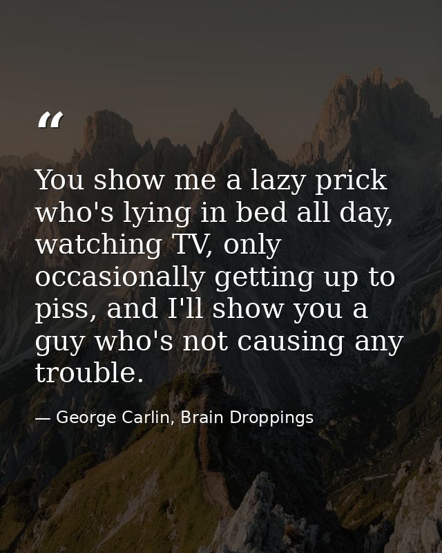 You show me a lazy prick who's lying in bed all day, watching TV, only occasionally getting up to piss, and I'll show yo — George Carlin, Brain Droppings