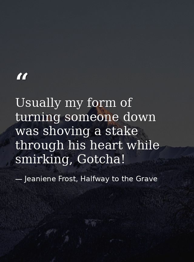 Usually my form of turning someone down was shoving a stake through his heart while smirking, Gotcha! — Jeaniene Frost, Halfway to the Grave